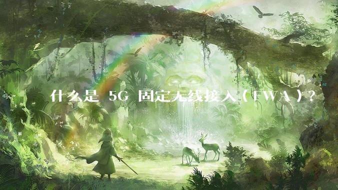 什么是 5G 固定无线接入（FWA）？