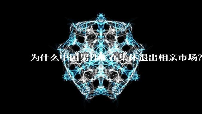 为什么中国男性正在集体退出相亲市场？
