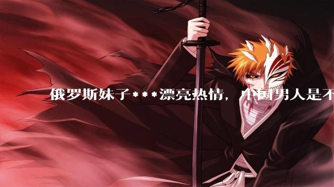 俄罗斯妹子***漂亮热情，中国男人是不是很喜欢娶？