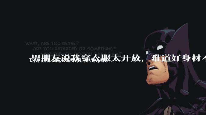 男朋友说我穿衣服太开放，难道好身材不应该显示出来吗？