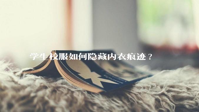 学生校服如何隐藏内衣痕迹?