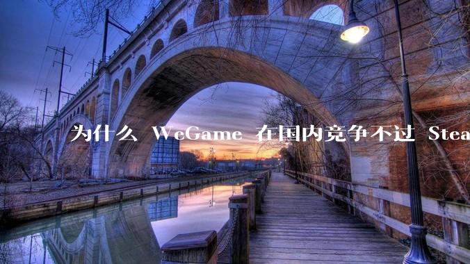 为什么 WeGame 在国内竞争不过 Steam ？