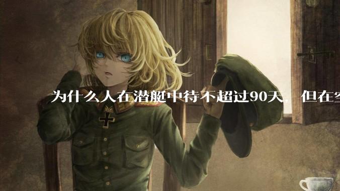 为什么人在潜艇中待不超过90天，但在空间站上却可以待6个月？