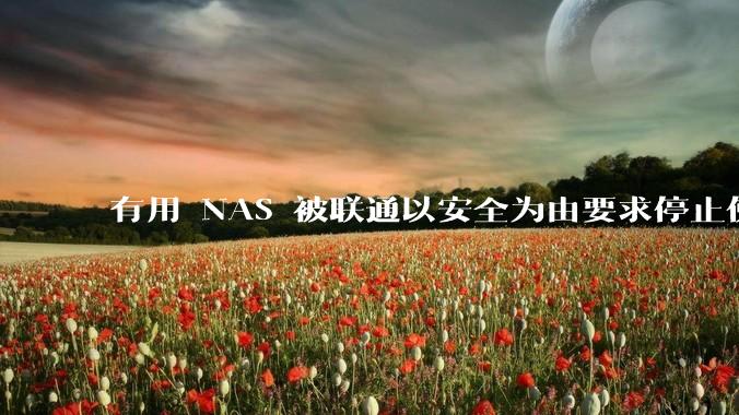有用 NAS 被联通以安全为由要求停止使用的吗？