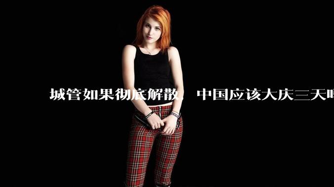 城管如果彻底解散，中国应该大庆三天吗？