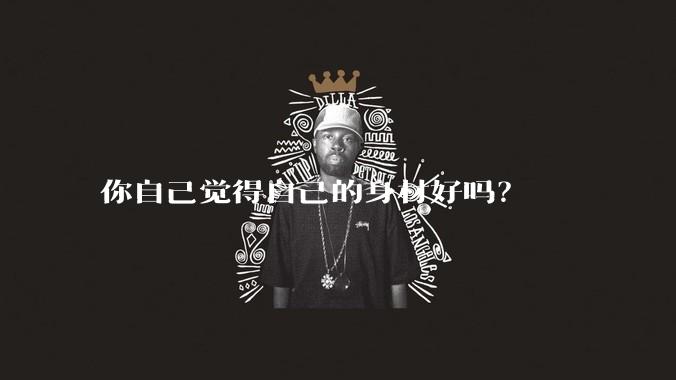 你自己觉得自己的身材好吗？