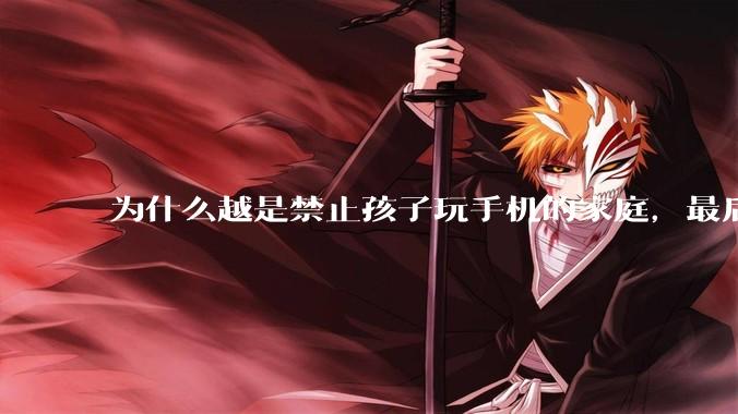 为什么越是禁止孩子玩手机的家庭，最后养出的网瘾少年越多？