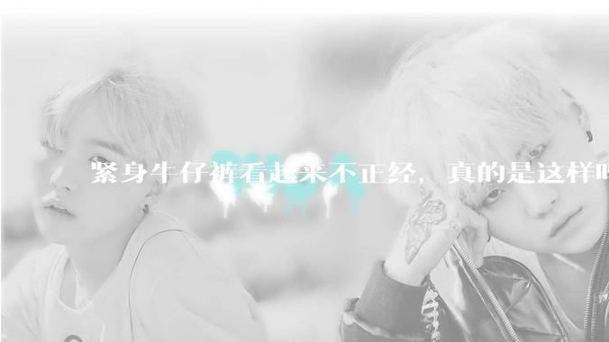 紧身牛仔裤看起来不正经，真的是这样吗？