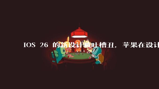 iOS 26 的新设计被吐槽丑，苹果在设计更新时考虑了哪些因素？你对这一设计都有哪些评价？