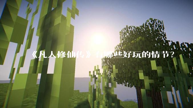 《凡人修仙传》有哪些好玩的情节？