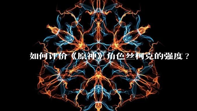 如何评价《原神》角色丝柯克的强度?