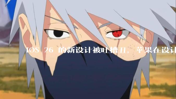 iOS 26 的新设计被吐槽丑，苹果在设计更新时考虑了哪些因素？你对这一设计都有哪些评价？