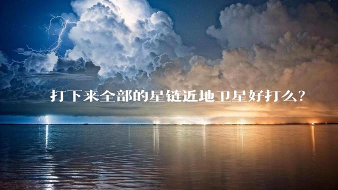 打下来全部的星链近地卫星好打么？