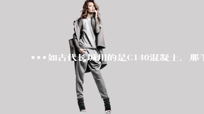 ***如古代长城用的是C140混凝土，那千百年下来会完整的留存至今还是损坏的更加严重？
