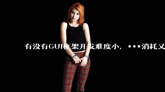 有没有GUI框架开发难度小，***消耗又不多，而且又跨平台？