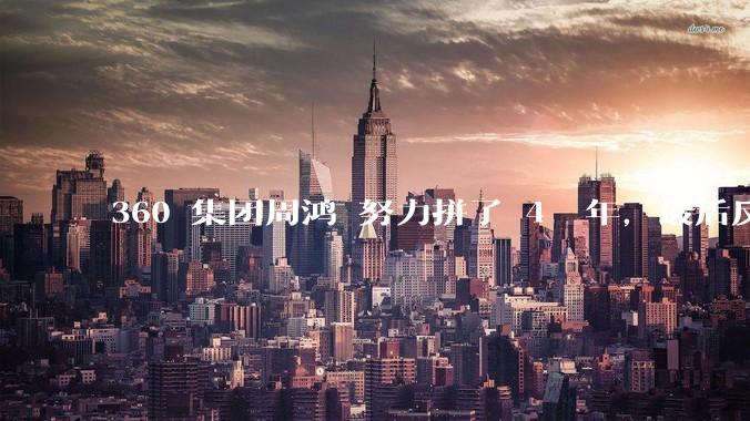 360 集团周鸿袆努力拼了 4  年，最后反而跌了近 4000 亿，其原因是什么？