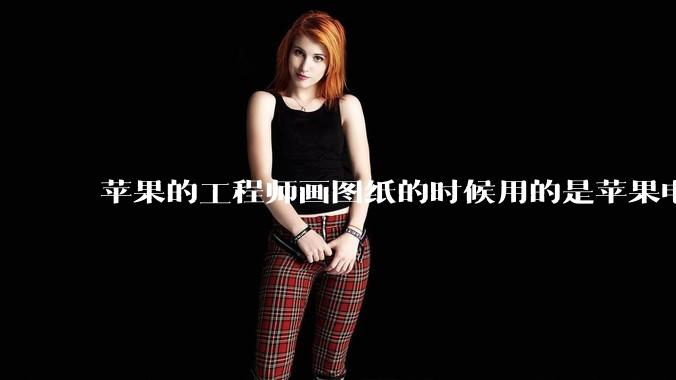 苹果的工程师画图纸的时候用的是苹果电脑还是Windows电脑？