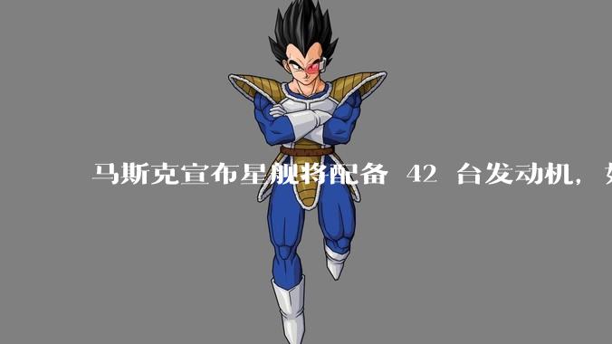 马斯克宣布星舰将配备 42 台发动机，如何评价这一设计？