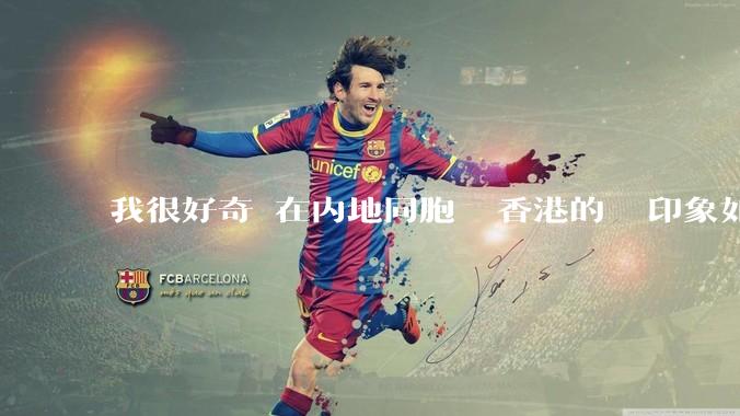 我很好奇現在内地同胞們對香港的總體印象如何？