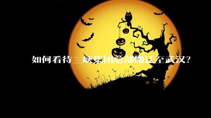 如何看待三峡集团总部搬迁至武汉？