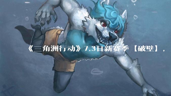 《三角洲行动》7.3日新赛季【破壁】，有什么值得期待的？