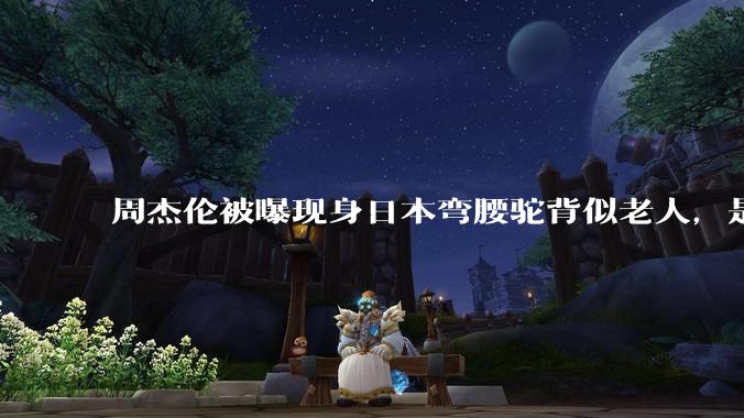 周杰伦被曝现身日本弯腰驼背似老人，是真的吗？他曾称患有强直性脊柱炎，这病对身体影响有多大？能治好吗？