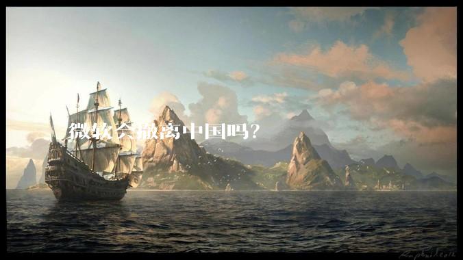 微软会撤离中国吗？