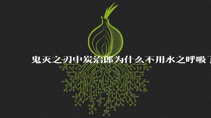 鬼灭之刃中炭治郎为什么不用水之呼吸了？