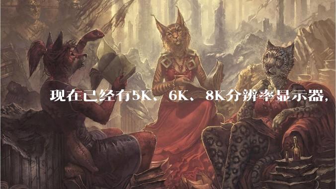 现在已经有5K、6K、8K分辨率显示器，那么8K之后是什么？