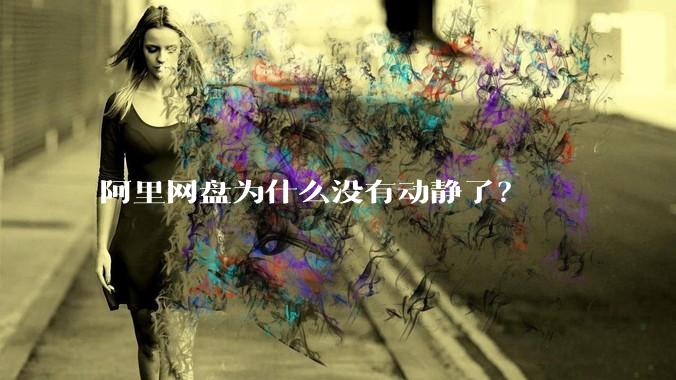 阿里网盘为什么没有动静了？