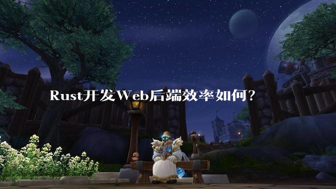 Rust开发Web后端效率如何？