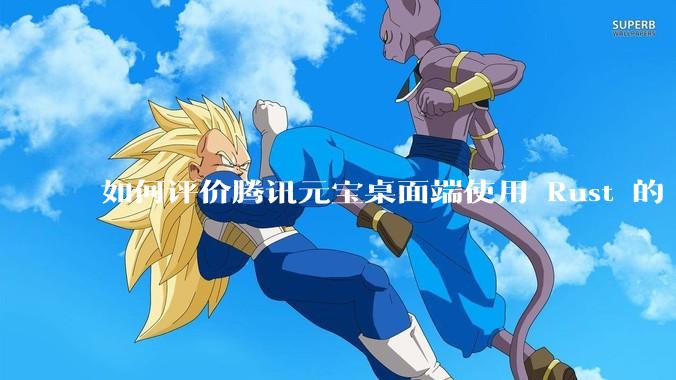 如何评价腾讯元宝桌面端使用 Rust 的 Tauri 框架？