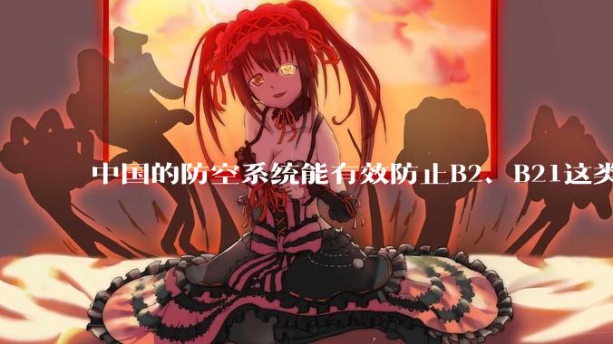 中国的防空系统能有效防止B2、B21这类飞翼隐身战略轰炸机入侵吗？