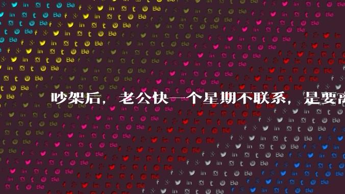 吵架后，老公快一个星期不联系，是要离婚的节奏吗？