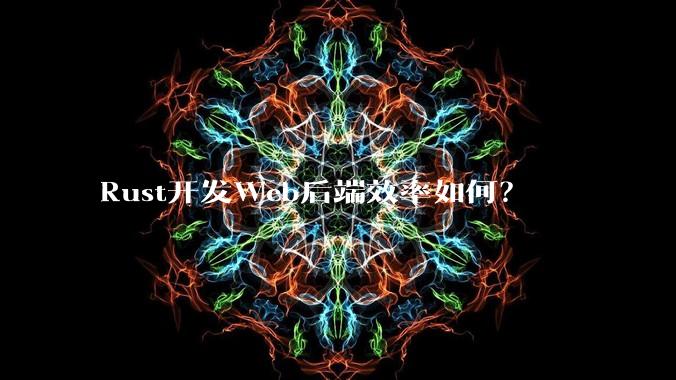 Rust开发Web后端效率如何？