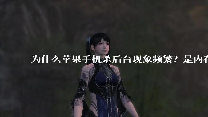 为什么苹果手机杀后台现象频繁？是内存不够、后台管理严格还是其他原因呢？