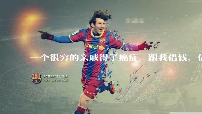 一个很穷的亲戚得了癌症，跟我借钱，借还是不借？