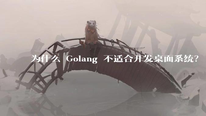 为什么 Golang 不适合开发桌面系统？