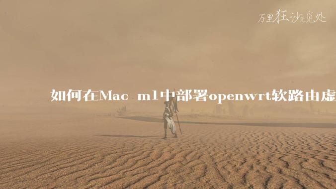 如何在Mac m1中部署openwrt软路由虚拟机？