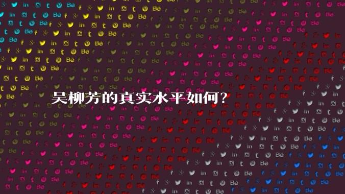 吴柳芳的真实水平如何？