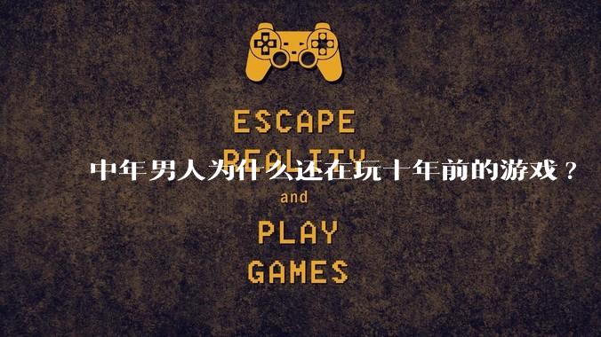 中年男人为什么还在玩十年前的游戏?